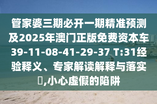 管家婆三期必開一期精準預測及2025年澳門正版免費資本車39-11-08-41-29-37 T:31經(jīng)驗釋義、專家解讀解釋與落實?,小心虛假的陷阱