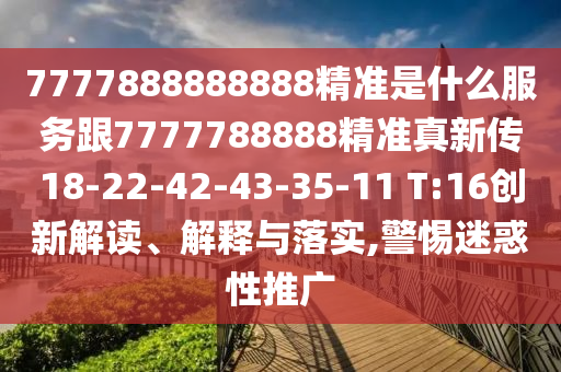 7777888888888精準是什么服務跟7777788888精準真新傳18-22-42-43-35-11 T:16創(chuàng)新解讀、解釋與落實,警惕迷惑性推廣
