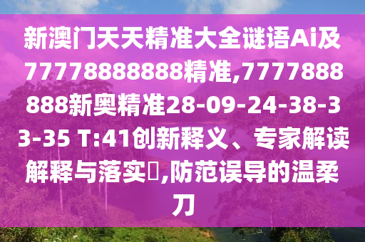 新澳門天天精準(zhǔn)大全謎語Ai及77778888888精準(zhǔn),7777888888新奧精準(zhǔn)28-09-24-38-33-35 T:41創(chuàng)新釋義、專家解讀解釋與落實?,防范誤導(dǎo)的溫柔刀