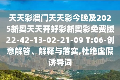 天天彩澳門天天彩今晚及2025新奧天天開好彩新奧彩免費版22-42-13-02-21-09 T:06-創(chuàng)意解答、解釋與落實,杜絕虛假誘導詞