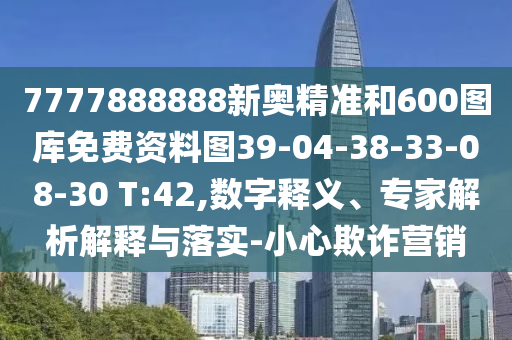 7777888888新奧精準(zhǔn)和600圖庫免費(fèi)資料圖39-04-38-33-08-30 T:42,數(shù)字釋義、專家解析解釋與落實(shí)-小心欺詐營銷