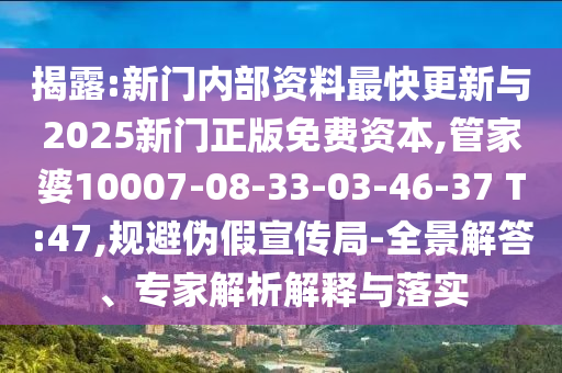 揭露:新門內(nèi)部資料最快更新與2025新門正版免費資本,管家婆10007-08-33-03-46-37 T:47,規(guī)避偽假宣傳局-全景解答、專家解析解釋與落實
