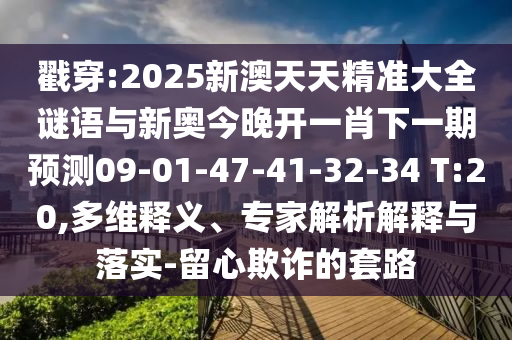 戳穿:2025新澳天天精準(zhǔn)大全謎語與新奧今晚開一肖下一期預(yù)測09-01-47-41-32-34 T:20,多維釋義、專家解析解釋與落實(shí)-留心欺詐的套路