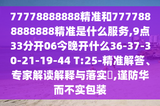 77778888888精準(zhǔn)和7777888888888精準(zhǔn)是什么服務(wù),9點(diǎn)33分開(kāi)06今晚開(kāi)什么36-37-30-21-19-44 T:25-精準(zhǔn)解答、專(zhuān)家解讀解釋與落實(shí)?,謹(jǐn)防華而不實(shí)包裝