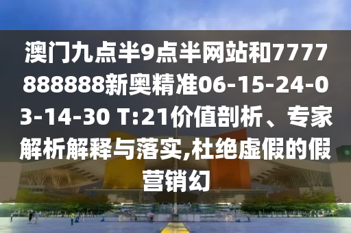 澳門(mén)九點(diǎn)半9點(diǎn)半網(wǎng)站和7777888888新奧精準(zhǔn)06-15-24-03-14-30 T:21價(jià)值剖析、專家解析解釋與落實(shí),杜絕虛假的假營(yíng)銷(xiāo)幻