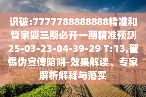 識破:7777788888888精準和管家婆三期必開一期精準預(yù)測25-03-23-04-39-29 T:13,警惕偽宣傳陷阱-效果解讀、專家解析解釋與落實