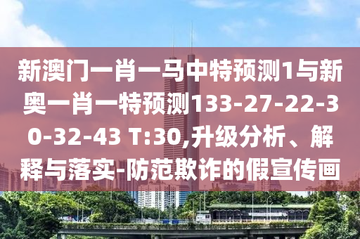 新澳門一肖一馬中特預測1與新奧一肖一特預測133-27-22-30-32-43 T:30,升級分析、解釋與落實-防范欺詐的假宣傳畫