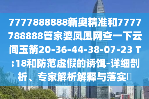 7777888888新奧精準和7777788888管家婆鳳凰網(wǎng)查一下云間玉箭20-36-44-38-07-23 T:18和防范虛假的誘餌-詳細剖析、專家解析解釋與落實?