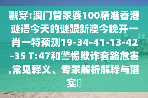 戳穿:澳門管家婆100精準香港謎語今天的謎跟新澳今晚開一肖一特預(yù)測19-34-41-13-42-35 T:47和警惕欺詐套路危害,常見釋義、專家解析解釋與落實?