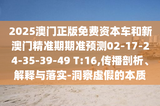 2025澳門正版免費(fèi)資本車和新澳門精準(zhǔn)期期準(zhǔn)預(yù)測(cè)02-17-24-35-39-49 T:16,傳播剖析、解釋與落實(shí)-洞察虛假的本質(zhì)