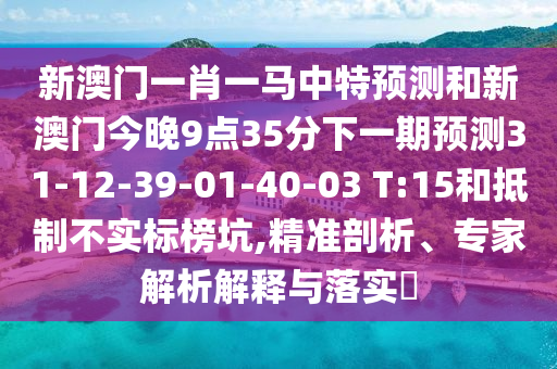 新澳門一肖一馬中特預(yù)測和新澳門今晚9點35分下一期預(yù)測31-12-39-01-40-03 T:15和抵制不實標(biāo)榜坑,精準(zhǔn)剖析、專家解析解釋與落實?