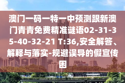 澳門一碼一特一中預測跟新澳門青青免費精準謎語02-31-35-40-32-21 T:36,安全解答、解釋與落實-規(guī)避誤導的假宣傳困