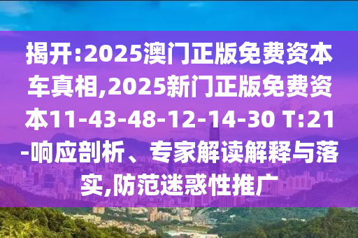揭開(kāi):2025澳門正版免費(fèi)資本車真相,2025新門正版免費(fèi)資本11-43-48-12-14-30 T:21-響應(yīng)剖析、專家解讀解釋與落實(shí),防范迷惑性推廣