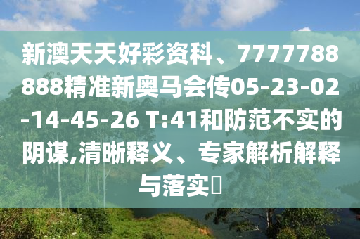 新澳天天好彩資科、7777788888精準新奧馬會傳05-23-02-14-45-26 T:41和防范不實的陰謀,清晰釋義、專家解析解釋與落實?