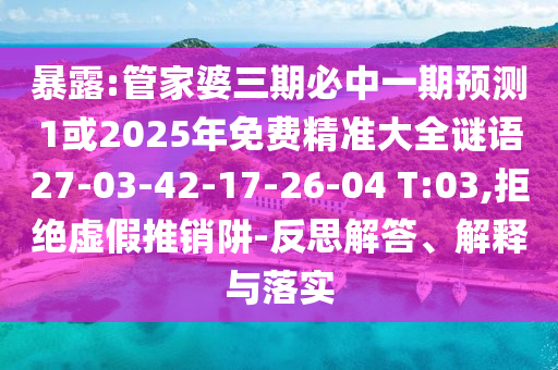 暴露:管家婆三期必中一期預(yù)測1或2025年免費精準(zhǔn)大全謎語27-03-42-17-26-04 T:03,拒絕虛假推銷阱-反思解答、解釋與落實