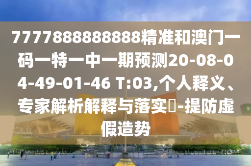 7777888888888精準(zhǔn)和澳門一碼一特一中一期預(yù)測20-08-04-49-01-46 T:03,個人釋義、專家解析解釋與落實?-提防虛假造勢