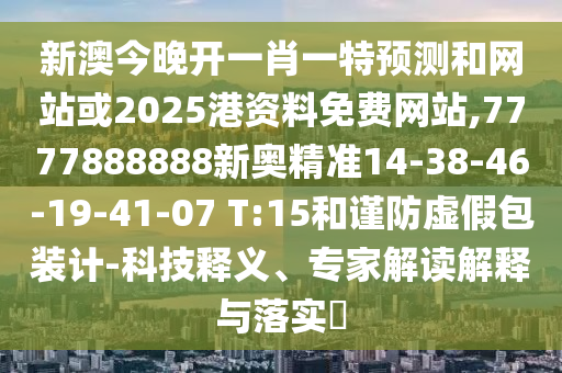 新澳今晚開一肖一特預(yù)測和網(wǎng)站或2025港資料免費網(wǎng)站,7777888888新奧精準14-38-46-19-41-07 T:15和謹防虛假包裝計-科技釋義、專家解讀解釋與落實?