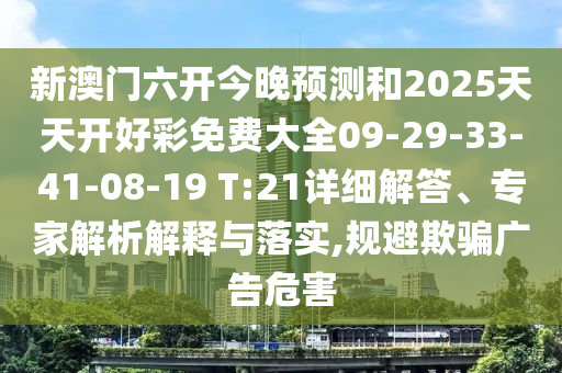 新澳門六開今晚預(yù)測和2025天天開好彩免費大全09-29-33-41-08-19 T:21詳細(xì)解答、專家解析解釋與落實,規(guī)避欺騙廣告危害