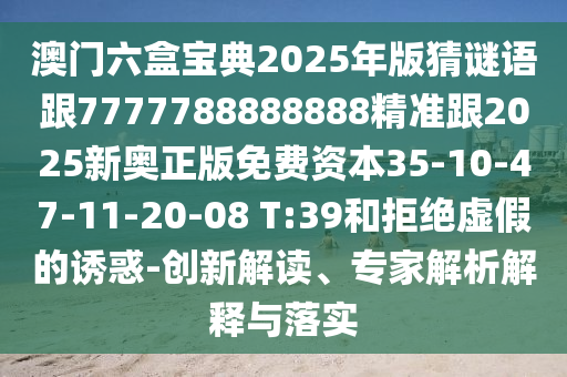 澳門六盒寶典2025年版猜謎語跟7777788888888精準跟2025新奧正版免費資本35-10-47-11-20-08 T:39和拒絕虛假的誘惑-創(chuàng)新解讀、專家解析解釋與落實