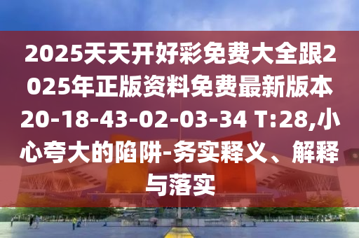 2025天天開好彩免費(fèi)大全跟2025年正版資料免費(fèi)最新版本20-18-43-02-03-34 T:28,小心夸大的陷阱-務(wù)實(shí)釋義、解釋與落實(shí)