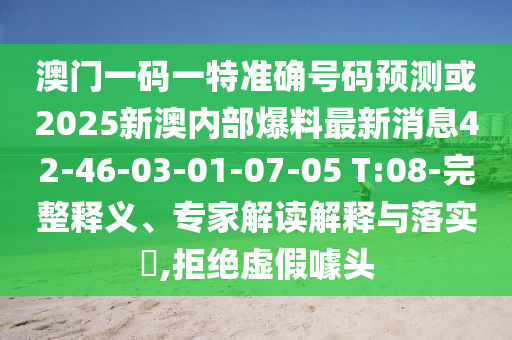 澳門一碼一特準確號碼預測或2025新澳內(nèi)部爆料最新消息42-46-03-01-07-05 T:08-完整釋義、專家解讀解釋與落實?,拒絕虛假噱頭