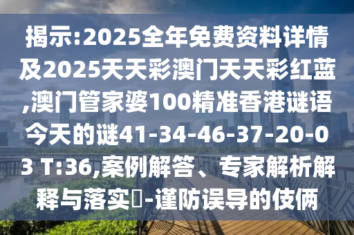 揭示:2025全年免費(fèi)資料詳情及2025天天彩澳門天天彩紅藍(lán),澳門管家婆100精準(zhǔn)香港謎語今天的謎41-34-46-37-20-03 T:36,案例解答、專家解析解釋與落實(shí)?-謹(jǐn)防誤導(dǎo)的伎倆