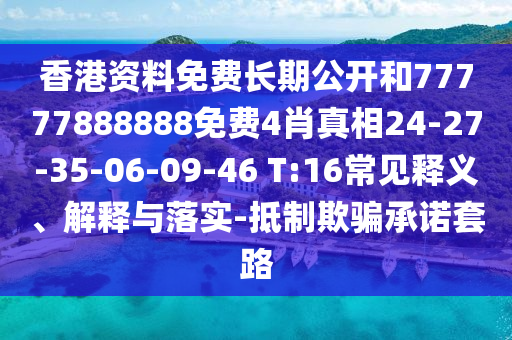 香港資料免費長期公開和77777888888免費4肖真相24-27-35-06-09-46 T:16常見釋義、解釋與落實-抵制欺騙承諾套路