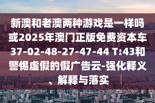 新澳和老澳兩種游戲是一樣嗎或2025年澳門正版免費資本車37-02-48-27-47-44 T:43和警惕虛假的假廣告云-強化釋義、解釋與落實