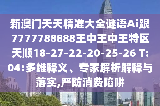 新澳門天天精準(zhǔn)大全謎語Ai跟7777788888王中王中王特區(qū)天順18-27-22-20-25-26 T:04:多維釋義、專家解析解釋與落實(shí),嚴(yán)防消費(fèi)陷阱