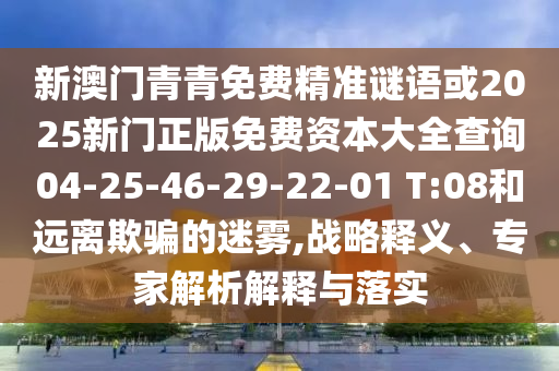 新澳門(mén)青青免費(fèi)精準(zhǔn)謎語(yǔ)或2025新門(mén)正版免費(fèi)資本大全查詢(xún)04-25-46-29-22-01 T:08和遠(yuǎn)離欺騙的迷霧,戰(zhàn)略釋義、專(zhuān)家解析解釋與落實(shí)