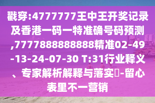 戳穿:4777777王中王開獎記錄及香港一碼一特準確號碼預(yù)測,7777888888888精準02-49-13-24-07-30 T:31行業(yè)釋義、專家解析解釋與落實?-留心表里不一營銷