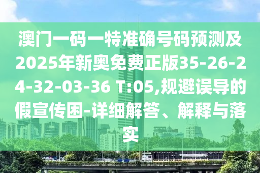 澳門(mén)一碼一特準(zhǔn)確號(hào)碼預(yù)測(cè)及2025年新奧免費(fèi)正版35-26-24-32-03-36 T:05,規(guī)避誤導(dǎo)的假宣傳困-詳細(xì)解答、解釋與落實(shí)