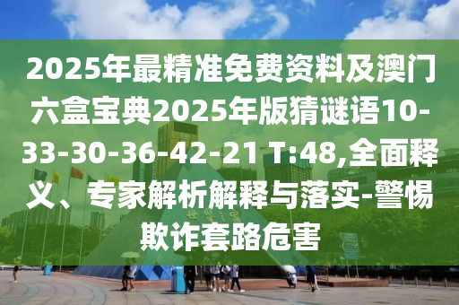 2025年最精準免費資料及澳門六盒寶典2025年版猜謎語10-33-30-36-42-21 T:48,全面釋義、專家解析解釋與落實-警惕欺詐套路危害