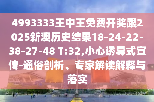 4993333王中王免費(fèi)開(kāi)獎(jiǎng)跟2025新澳歷史結(jié)果18-24-22-38-27-48 T:32,小心誘導(dǎo)式宣傳-通俗剖析、專家解讀解釋與落實(shí)
