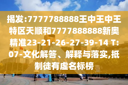 揭發(fā):7777788888王中王中王特區(qū)天順和7777888888新奧精準23-21-26-27-39-14 T:07-文化解答、解釋與落實,抵制徒有虛名標榜