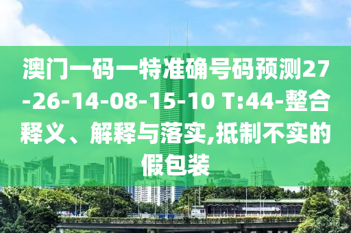 澳門一碼一特準確號碼預測27-26-14-08-15-10 T:44-整合釋義、解釋與落實,抵制不實的假包裝