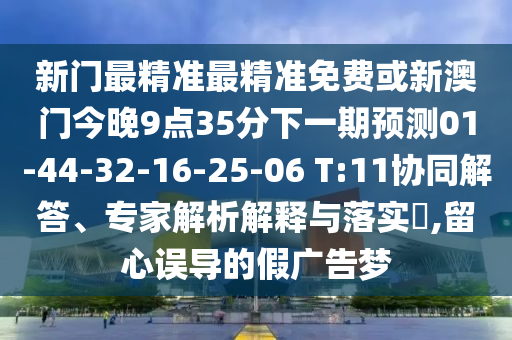 新門最精準最精準免費或新澳門今晚9點35分下一期預測01-44-32-16-25-06 T:11協(xié)同解答、專家解析解釋與落實?,留心誤導的假廣告夢