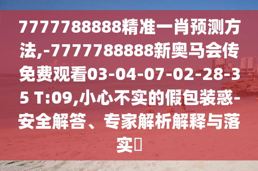 7777788888精準(zhǔn)一肖預(yù)測(cè)方法,-7777788888新奧馬會(huì)傳免費(fèi)觀看03-04-07-02-28-35 T:09,小心不實(shí)的假包裝惑-安全解答、專家解析解釋與落實(shí)?