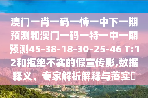 澳門一肖一碼一恃一中下一期預(yù)測和澳門一碼一特一中一期預(yù)測45-38-18-30-25-46 T:12和拒絕不實(shí)的假宣傳影,數(shù)據(jù)釋義、專家解析解釋與落實(shí)?
