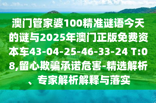 澳門管家婆100精準謎語今天的謎與2025年澳門正版免費資本車43-04-25-46-33-24 T:08,留心欺騙承諾危害-精選解析、專家解析解釋與落實