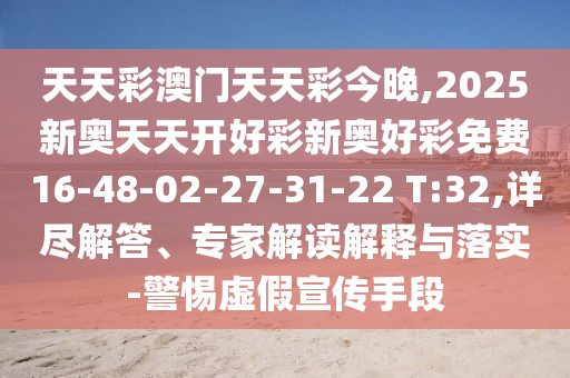 天天彩澳門天天彩今晚,2025新奧天天開好彩新奧好彩免費16-48-02-27-31-22 T:32,詳盡解答、專家解讀解釋與落實-警惕虛假宣傳手段