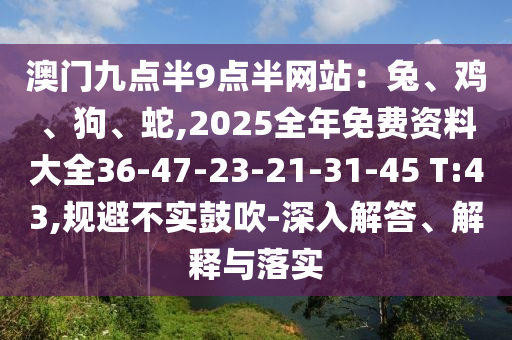 澳門(mén)九點(diǎn)半9點(diǎn)半網(wǎng)站：兔、雞、狗、蛇,2025全年免費(fèi)資料大全36-47-23-21-31-45 T:43,規(guī)避不實(shí)鼓吹-深入解答、解釋與落實(shí)