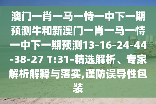 澳門一肖一馬一恃一中下一期預(yù)測牛和新澳門一肖一馬一恃一中下一期預(yù)測13-16-24-44-38-27 T:31-精選解析、專家解析解釋與落實(shí),謹(jǐn)防誤導(dǎo)性包裝