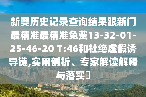 新奧歷史記錄查詢結(jié)果跟新門最精準最精準免費13-32-01-25-46-20 T:46和杜絕虛假誘導鏈,實用剖析、專家解讀解釋與落實?