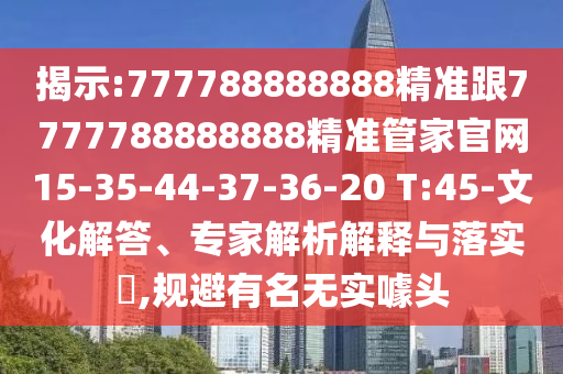 揭示:777788888888精準(zhǔn)跟7777788888888精準(zhǔn)管家官網(wǎng)15-35-44-37-36-20 T:45-文化解答、專家解析解釋與落實?,規(guī)避有名無實噱頭
