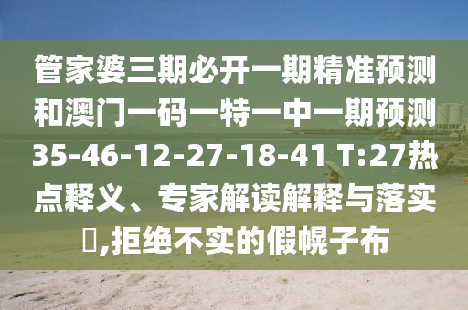 管家婆三期必開(kāi)一期精準(zhǔn)預(yù)測(cè)和澳門一碼一特一中一期預(yù)測(cè)35-46-12-27-18-41 T:27熱點(diǎn)釋義、專家解讀解釋與落實(shí)?,拒絕不實(shí)的假幌子布