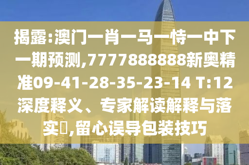 揭露:澳門一肖一馬一恃一中下一期預(yù)測(cè),7777888888新奧精準(zhǔn)09-41-28-35-23-14 T:12深度釋義、專家解讀解釋與落實(shí)?,留心誤導(dǎo)包裝技巧
