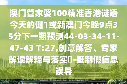 澳門(mén)管家婆100精準(zhǔn)香港謎語(yǔ)今天的謎1或新澳門(mén)今晚9點(diǎn)35分下一期預(yù)測(cè)44-03-34-11-47-43 T:27,創(chuàng)意解答、專(zhuān)家解讀解釋與落實(shí)?-抵制假信息誤導(dǎo)