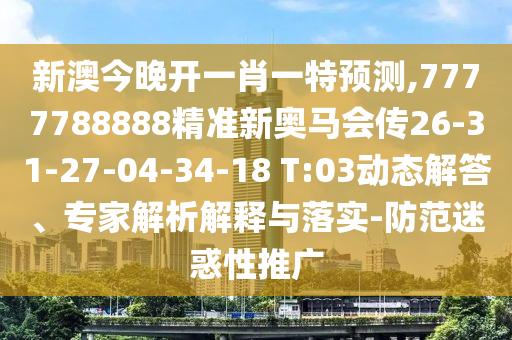 新澳今晚開一肖一特預(yù)測(cè),7777788888精準(zhǔn)新奧馬會(huì)傳26-31-27-04-34-18 T:03動(dòng)態(tài)解答、專家解析解釋與落實(shí)-防范迷惑性推廣