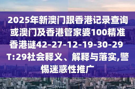 2025年新澳門(mén)跟香港記錄查詢或澳門(mén)及香港管家婆100精準(zhǔn)香港謎42-27-12-19-30-29 T:29社會(huì)釋義、解釋與落實(shí),警惕迷惑性推廣